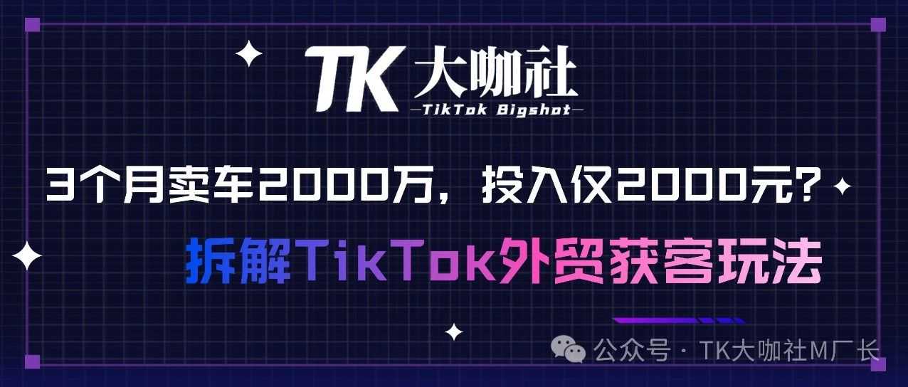 3个月出口车2000万，TikTok卖家投入仅2000元？3000字长文拆解TikTok外贸获客玩法...