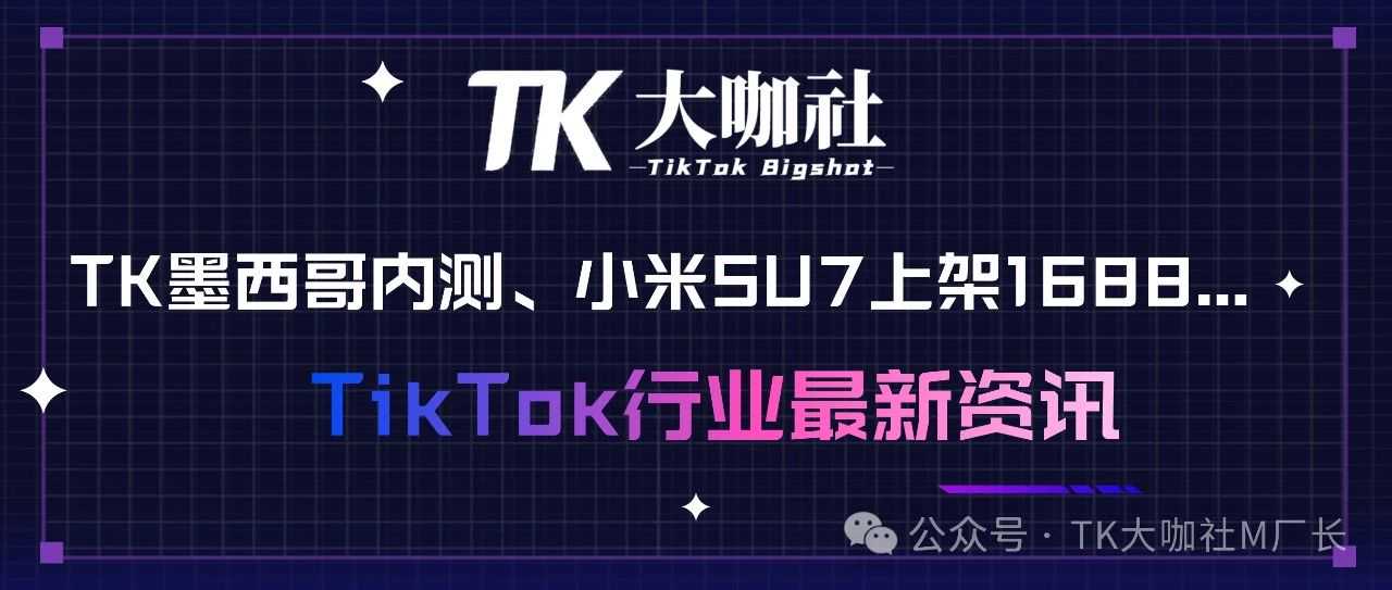 TikTok墨西哥内测、小米SU7上架1688...详解TikTok行业最新消息