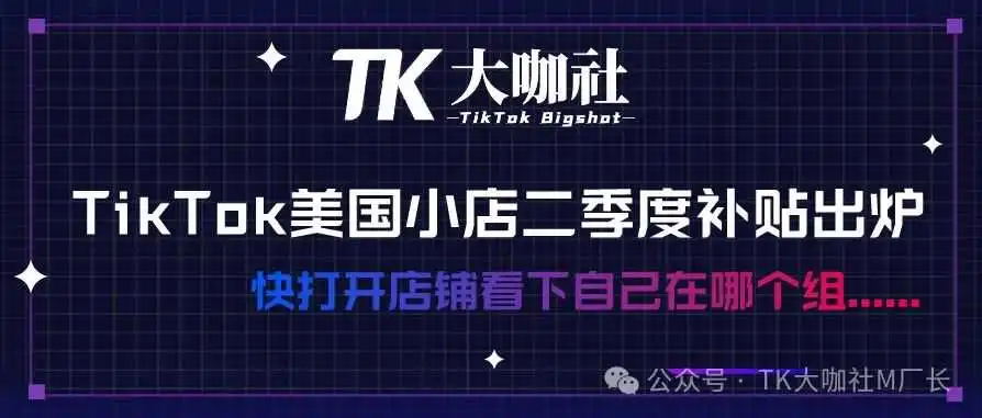 TikTok美国小店二季度补贴出炉,快打开店铺看下自己在哪个组…...