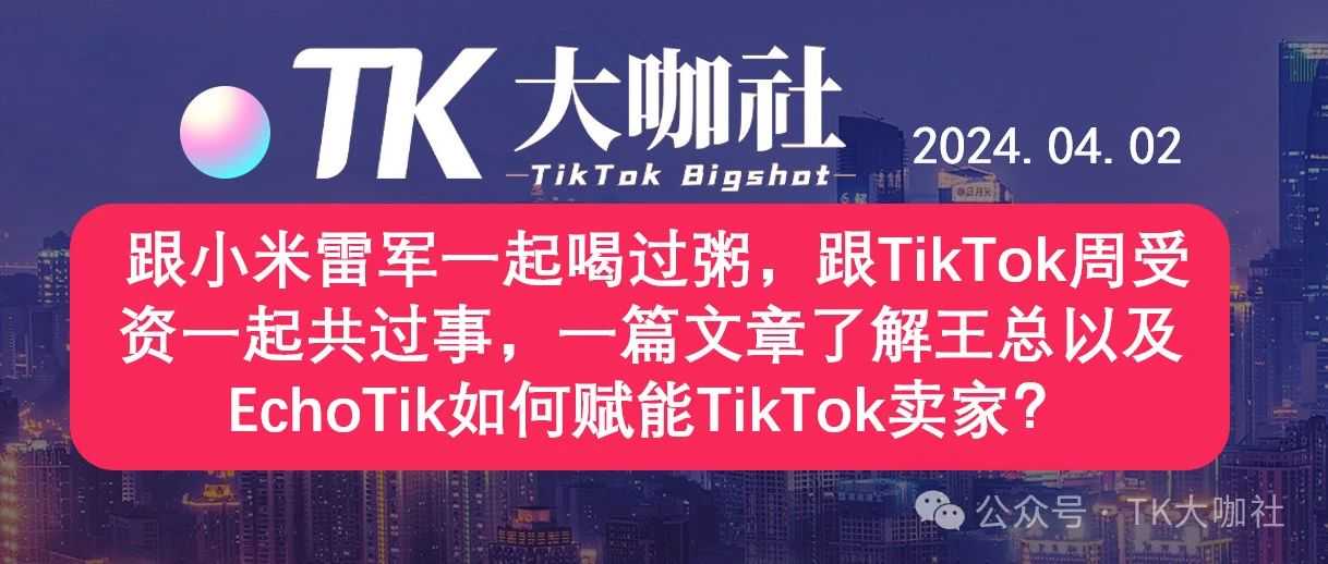 跟小米雷军一起喝过粥，跟TikTok周受资一起共过事，一篇文章了解王总以及EchoTik如何赋能TikTok卖家？...