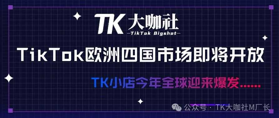 TikTok欧洲四国市场即将开放，TK小店今年全球迎来爆发......