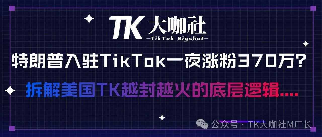 特朗普入驻TikTok一夜之间涨粉370万？拆解美国TikTok越封越火的底层逻辑....