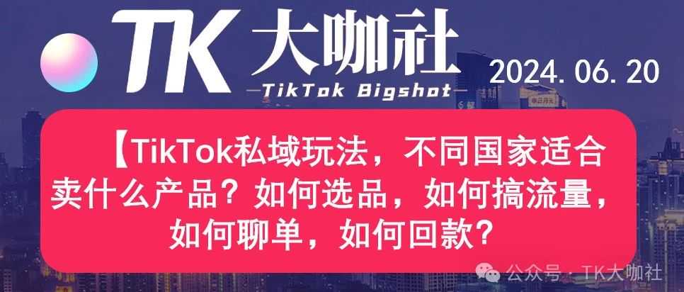 TikTok私域玩法，不同国家适合卖什么产品？如何选品，如何搞流量，如何聊单，如何回款？