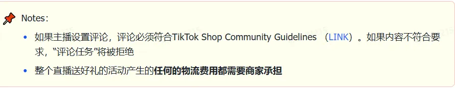商家如何申请直播送好礼功能? ● 跨境UK商家:本功能在UK市场是白名单模式,请联系您的客户经理进行申请 ● 跨境MY/PH/VN商家:商家店铺的店铺体验分达标后(SES>=ATTENTION,查看SES分数),就可以使用该功能. 什么是直播送好礼功能? 在直播期间,商家可以使用许多的工具来与用户建立良好的互动关系及提升直播间的流量,从而助力订单转化率的提升。直播送好礼便是其中的一种,通过让用户参与到直播送好礼的活动中,提高直播间互动和观看次数,调动直播间氛围,提升留存,为商家带来GMV的增长。 商家如何创建和发布直播送好礼活动? Notes:直播送好礼工具仅支持商家绑定的官方达人账号,渠道达人账号暂不支持 TikTok APP 商家如何创建直播送好礼活动? 直播前 入口: TikTok Shop->直播送好礼 进入后,如果商家是多国运营,其中有国家直播送好礼功能暂时不可用,商家可以点击"view reasons"进行查看 第一步:选择TikTop Shop可售的全球商品为赠品 第二步:创建直播送好礼活动 创建操作步骤如下: 1.从已经添加的可用商品中选择一个作为送好礼的赠品 2.设置国家/地区 a.可用国家/地区商家可以根据自己的意愿选择直播送好礼活动发布的国家(即这些国家的消费者可以参与 播送好礼) b.赠品的可用数量是以商家选择的活动发布国家中最低的库存数为准(请看下面的举例说明) 3.设置中奖者人数:商家可以填入中奖者人数,其中每个中奖者只能获得一件商品(中奖者人数的上限为赠品的可用的数量) 4.设置参与送好礼活动的方式,可以选择鼓励用户评论,快速增加评论数量并提高评论参与度;也可以选择不评论 5.设置倒计时:商家可以在直播中放置倒计时器,显示中奖结果的宣布时间 6.创建完成后,商家可以对已创建的送好礼活动进行再次的编辑或者删除 直播中 入口 App:直播商店>>直播送好礼 创建操作步骤: 1.从已经添加的可用商品中选择一个作为送好礼的赠品 2.设置国家/地区 a.可用国家/地区商家可以根据自己的意愿选择直播送好礼活动发布的国家(即这些国家的消费者可以参与直播送好礼) b.赠品的可用数量是以商家选择的活动发布国家中最低的库存数为准(请看下面的举例说明) 3.设置中奖者人数:商家可以填入中奖者人数,其中每个中奖者只能获得一件赠品(中奖者人数的上限为赠品的可用的数量) 4.设置参与送好礼活动的方式,可以选择鼓励用户评论,快速增加评论数量并提高评论参与度;也可以选择不评论 5.设置倒计时:商家可以在直播中放置倒计时器,显示中奖结果的宣布时间 商家直播中如何发布直播送好礼活动? 长按需要发布的送好礼活动,点击发布 2. 进入到确认弹窗,查看赠品可发布的国家,数量,参与方式,倒计时等,确认信息准确无误后点击确认;如信息有误或者暂时不想发布送好礼活动,点击取消 PC端商家如何在直播前创建赠品? 直播前 入口: PC:TikTok Shop Streamer Desktop>直播间>直播送好礼 进入后,如果商家是多国运营,其中有国家直播送好礼功能暂时不可用,商家可以点击"查看原因"进行查看 第一步:选择TikTop Shop可售的全球商品为赠品 第二步:创建直播送好礼活动创建操作步骤如下: 1. 选择赠品 2. 设置国家/地区 a. 可用国家/地区商家可以根据自己的意愿选择直播送好礼活动发布的国家(即这些国家的消费者可以参与直播送好礼) b. 赠品的可用数量是以商家选择的活动发布国家中最低的库存数为准(请看下面的举例说明) 3.设置中奖者人数:商家可以填入中奖者人数,其中每个中奖者只能获得一件赠品(中奖者人数的上限为赠品的可用的数量) 4. 设置参与送好礼活动的方式,可以选择鼓励用户评论,快速增加评论数量并提高评论参与度;也可以选择不评论 5. 设置倒计时:商家可以在直播中放置倒计时器,显示中奖结果的宣布时间 6.创建完成后,商家可以对已创建的赠品进行再次的编辑或者删除 直播中 入口 PC:TikTok Shop Streamer Desktop>直播面板>直播送好礼 进入后,如果商家是多国运营,其中有国家直播送好礼功能暂时不可用,商家可以点击"查看原因"进行查看 创建操作步骤: 1. 从已经添加的可用商品中选择一个作为送好礼的赠品 2. 设置国家/地区 a. 可用国家/地区商家可以根据自己的意愿选择直播送好礼活动发布的国家(即这些国家的消费者可以参与直播送好礼) b. 赠品的可用数量是以商家选择的活动发布国家中最低的库存数为准(请看下面的举例说明) 3.设置中奖者人数:商家可以填入中奖者人数,其中每个中奖者只能获得一件赠品(中奖者人数的上限为赠品的可用的数量) 4. 设置参与送好礼活动的方式,可以选择鼓励用户评论,快速增加评论数量并提高评论参与度;也可以选择不评论 5. 设置倒计时:商家可以在直播中放置倒计时器,显示中奖结果的宣布时间 商家直播中如何发布直播送好礼活动? 1.进入到发布直播送好礼页面,选择需要发布的送好礼活动,点击发布 2.进入到确认弹窗,查看赠品可发布的国家,数量,参与方式,倒计时等,确认信息准确无误后点击确认;如信息有误或者暂时不想发布赠品,点击取消 观众端如何参与直播送好礼活动? 第一步:查看直播顶部的直播送好礼活动的图标 第二步:参与直播送好礼活动 第三步:检查结果 参与后,用户将需要观看直播,直到倒计时结束。弹窗公布直播送好礼中奖结果(仅中奖者展示) 中奖者如何获得他们的赠品? 第一步:中奖者会收到中奖的通知 第二步:提交物流信息 第三步:商家发货后,中奖者可以在我的订单中跟踪物流信息状态 FAQ 1. 英国入仓的跨境商家可以使用直播送好礼活动吗? • 暂时不支持使用直播送好礼功能 2. 英国跨境商家可以使用价格大于134.5GBP的商品作为赠品吗? • 不可以,目前仅支持134.5GBP以下的商品作为赠品 3. 预售的全球商品可以作为赠品吗? • 不支持预售商品成为赠品 4. 直播送好礼的订单可以不发货吗? • 商家必须发货所有直播送好礼的订单!一旦有一个订单没有发货,商家的直播送好礼的功能将无法使用5. 直播送好礼的赠品数量有没有限制? • 有的,每个直播送好礼活动的数量限制为100个SKU,以防止卖家因输入错误的设置而遭受严重损失。商家需要确定他们有多少库存可用于直播送好礼活动 6. 如果商家店铺的注册国家和发起直播送好礼的TikTok账号的实际地址不一致,能发布直播送好礼的活动吗? • 不可以,店铺的注册国家需要和发起直播送好礼的TikTok账号的实际地址需要保持一致,才可以发布直播送好礼活动 7. 如果使用的是马来西亚的TikTok账号进行直播,英国用户可以参与直播送好礼的活动吗? • 英国的用户无法看到且不能参与直播送好礼活动 8. 如果使用的是英国的TikTok账号进行直播,东南亚(马来西亚/菲律宾/越南)用户可以参与直播送好礼的活动吗? • 东南亚(仅指马来西亚/菲律宾/越南三个国家)无法看到且不能参与英国主播发起的直播送好礼活动,东南亚(仅指马来西亚/菲律宾/越南三个国家)国家之间只要主播在这几个国家可以发布直播送好礼活动,当地国家的用户就可以看到且参与对应国家的直播送好礼活动 9. 为什么中奖者不能填写赠品收货地址? • 这可能是因为用户尚未将他们的应用程序升级到版本28.9(android)或更高版本 10. 用户可以使用表情符号作为评论吗? • 暂时不支持 11. TikTop Shop没有售卖的商品可以成为直播送好礼的赠品吗? • 不可以,只支持TikTop Shop内状态正常且可售的商品成为直播送好礼活动的赠品 12. 主播可以发起多少次直播送好礼活动? • 主播可以在直播期间发起多个,但必须等待上一个直播送好礼活动倒计时结束后才能发起第二个。 13. 商家如何给中奖用户进行发货? • 商家登录商家后台>订单>订单管理页面,直播送好礼的订单会打上"Live Giveaway"的标,商家按照正常的发货流程发货即可 • 如出现无法发货(如物流服务不可达),请商家和中奖用户沟通修改地址,以确保奖品正常的履约