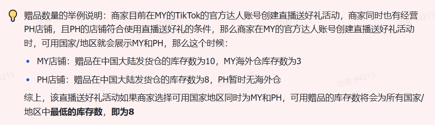 商家如何申请直播送好礼功能? ● 跨境UK商家:本功能在UK市场是白名单模式，请联系您的客户经理进行申请 ● 跨境MY/PH/VN商家:商家店铺的店铺体验分达标后(SES>=ATTENTION，查看SES分数)，就可以使用该功能. 什么是直播送好礼功能? 在直播期间，商家可以使用许多的工具来与用户建立良好的互动关系及提升直播间的流量，从而助力订单转化率的提升。直播送好礼便是其中的一种，通过让用户参与到直播送好礼的活动中，提高直播间互动和观看次数，调动直播间氛围，提升留存，为商家带来GMV的增长。  商家如何创建和发布直播送好礼活动? Notes:直播送好礼工具仅支持商家绑定的官方达人账号，渠道达人账号暂不支持 TikTok APP 商家如何创建直播送好礼活动? 直播前 入口: TikTok Shop->直播送好礼 进入后，如果商家是多国运营，其中有国家直播送好礼功能暂时不可用，商家可以点击"view reasons"进行查看  第一步:选择TikTop Shop可售的全球商品为赠品   第二步:创建直播送好礼活动 创建操作步骤如下: 1.从已经添加的可用商品中选择一个作为送好礼的赠品 2.设置国家/地区 a.可用国家/地区商家可以根据自己的意愿选择直播送好礼活动发布的国家(即这些国家的消费者可以参与 播送好礼) b.赠品的可用数量是以商家选择的活动发布国家中最低的库存数为准(请看下面的举例说明)  3.设置中奖者人数:商家可以填入中奖者人数，其中每个中奖者只能获得一件商品(中奖者人数的上限为赠品的可用的数量) 4.设置参与送好礼活动的方式，可以选择鼓励用户评论，快速增加评论数量并提高评论参与度;也可以选择不评论 5.设置倒计时:商家可以在直播中放置倒计时器，显示中奖结果的宣布时间  6.创建完成后，商家可以对已创建的送好礼活动进行再次的编辑或者删除  直播中 入口 App:直播商店>>直播送好礼  创建操作步骤: 1.从已经添加的可用商品中选择一个作为送好礼的赠品 2.设置国家/地区 a.可用国家/地区商家可以根据自己的意愿选择直播送好礼活动发布的国家(即这些国家的消费者可以参与直播送好礼) b.赠品的可用数量是以商家选择的活动发布国家中最低的库存数为准(请看下面的举例说明)  3.设置中奖者人数:商家可以填入中奖者人数，其中每个中奖者只能获得一件赠品(中奖者人数的上限为赠品的可用的数量) 4.设置参与送好礼活动的方式，可以选择鼓励用户评论，快速增加评论数量并提高评论参与度;也可以选择不评论 5.设置倒计时:商家可以在直播中放置倒计时器，显示中奖结果的宣布时间   商家直播中如何发布直播送好礼活动?  长按需要发布的送好礼活动，点击发布 2. 进入到确认弹窗，查看赠品可发布的国家，数量，参与方式，倒计时等，确认信息准确无误后点击确认；如信息有误或者暂时不想发布送好礼活动，点击取消  PC端商家如何在直播前创建赠品? 直播前 入口： PC：TikTok Shop Streamer Desktop>直播间>直播送好礼 进入后，如果商家是多国运营，其中有国家直播送好礼功能暂时不可用，商家可以点击"查看原因"进行查看  第一步：选择TikTop Shop可售的全球商品为赠品    第二步：创建直播送好礼活动创建操作步骤如下： 1. 选择赠品 2. 设置国家/地区 a. 可用国家/地区商家可以根据自己的意愿选择直播送好礼活动发布的国家（即这些国家的消费者可以参与直播送好礼） b. 赠品的可用数量是以商家选择的活动发布国家中最低的库存数为准（请看下面的举例说明）  3.设置中奖者人数：商家可以填入中奖者人数，其中每个中奖者只能获得一件赠品（中奖者人数的上限为赠品的可用的数量） 4. 设置参与送好礼活动的方式，可以选择鼓励用户评论，快速增加评论数量并提高评论参与度；也可以选择不评论 5. 设置倒计时：商家可以在直播中放置倒计时器，显示中奖结果的宣布时间  6.创建完成后，商家可以对已创建的赠品进行再次的编辑或者删除  直播中 入口 PC：TikTok Shop Streamer Desktop>直播面板>直播送好礼 进入后，如果商家是多国运营，其中有国家直播送好礼功能暂时不可用，商家可以点击"查看原因"进行查看  创建操作步骤： 1. 从已经添加的可用商品中选择一个作为送好礼的赠品 2. 设置国家/地区 a. 可用国家/地区商家可以根据自己的意愿选择直播送好礼活动发布的国家（即这些国家的消费者可以参与直播送好礼） b. 赠品的可用数量是以商家选择的活动发布国家中最低的库存数为准（请看下面的举例说明）  3.设置中奖者人数：商家可以填入中奖者人数，其中每个中奖者只能获得一件赠品（中奖者人数的上限为赠品的可用的数量） 4. 设置参与送好礼活动的方式，可以选择鼓励用户评论，快速增加评论数量并提高评论参与度；也可以选择不评论 5. 设置倒计时：商家可以在直播中放置倒计时器，显示中奖结果的宣布时间   商家直播中如何发布直播送好礼活动？  1.进入到发布直播送好礼页面，选择需要发布的送好礼活动，点击发布  2.进入到确认弹窗，查看赠品可发布的国家，数量，参与方式，倒计时等，确认信息准确无误后点击确认；如信息有误或者暂时不想发布赠品，点击取消 观众端如何参与直播送好礼活动？ 第一步：查看直播顶部的直播送好礼活动的图标  第二步：参与直播送好礼活动  第三步：检查结果 参与后，用户将需要观看直播，直到倒计时结束。弹窗公布直播送好礼中奖结果（仅中奖者展示）  中奖者如何获得他们的赠品？ 第一步：中奖者会收到中奖的通知  第二步：提交物流信息   第三步：商家发货后，中奖者可以在我的订单中跟踪物流信息状态  FAQ 1. 英国入仓的跨境商家可以使用直播送好礼活动吗？ • 暂时不支持使用直播送好礼功能 2. 英国跨境商家可以使用价格大于134.5GBP的商品作为赠品吗？ • 不可以，目前仅支持134.5GBP以下的商品作为赠品 3. 预售的全球商品可以作为赠品吗？ • 不支持预售商品成为赠品 4. 直播送好礼的订单可以不发货吗？ • 商家必须发货所有直播送好礼的订单！一旦有一个订单没有发货，商家的直播送好礼的功能将无法使用5. 直播送好礼的赠品数量有没有限制？ • 有的，每个直播送好礼活动的数量限制为100个SKU，以防止卖家因输入错误的设置而遭受严重损失。商家需要确定他们有多少库存可用于直播送好礼活动 6. 如果商家店铺的注册国家和发起直播送好礼的TikTok账号的实际地址不一致，能发布直播送好礼的活动吗？ • 不可以，店铺的注册国家需要和发起直播送好礼的TikTok账号的实际地址需要保持一致，才可以发布直播送好礼活动 7. 如果使用的是马来西亚的TikTok账号进行直播，英国用户可以参与直播送好礼的活动吗？ • 英国的用户无法看到且不能参与直播送好礼活动 8. 如果使用的是英国的TikTok账号进行直播，东南亚（马来西亚/菲律宾/越南）用户可以参与直播送好礼的活动吗？ • 东南亚（仅指马来西亚/菲律宾/越南三个国家）无法看到且不能参与英国主播发起的直播送好礼活动，东南亚（仅指马来西亚/菲律宾/越南三个国家）国家之间只要主播在这几个国家可以发布直播送好礼活动，当地国家的用户就可以看到且参与对应国家的直播送好礼活动 9. 为什么中奖者不能填写赠品收货地址？ • 这可能是因为用户尚未将他们的应用程序升级到版本28.9（android）或更高版本 10. 用户可以使用表情符号作为评论吗？ • 暂时不支持 11. TikTop Shop没有售卖的商品可以成为直播送好礼的赠品吗？ • 不可以，只支持TikTop Shop内状态正常且可售的商品成为直播送好礼活动的赠品 12. 主播可以发起多少次直播送好礼活动？ • 主播可以在直播期间发起多个，但必须等待上一个直播送好礼活动倒计时结束后才能发起第二个。 13. 商家如何给中奖用户进行发货？ • 商家登录商家后台>订单>订单管理页面，直播送好礼的订单会打上"Live Giveaway"的标，商家按照正常的发货流程发货即可 • 如出现无法发货（如物流服务不可达),请商家和中奖用户沟通修改地址，以确保奖品正常的履约