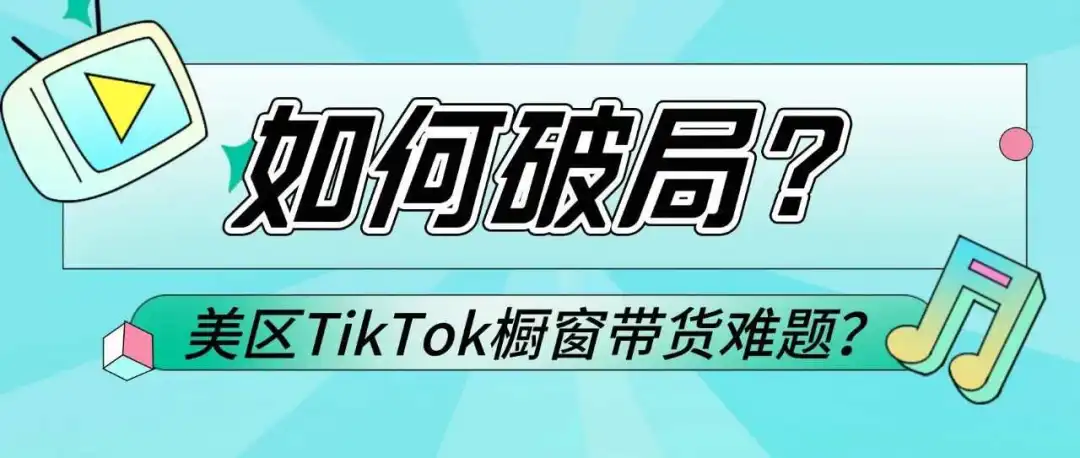 如何破局,TikTok美区橱窗带货难题?