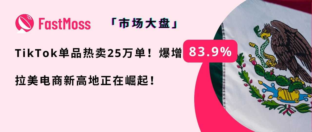 爆发式增长83.9%,单月销量破25万!TikTok Shop墨西哥站:拉美内容电商迎来黄金窗口