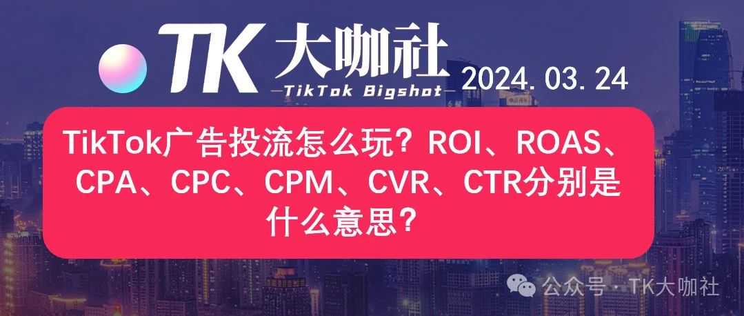 TikTok广告投流怎么玩？ROI、ROAS、CPA、CPC、CPM、CVR、CTR分别是什么意思？