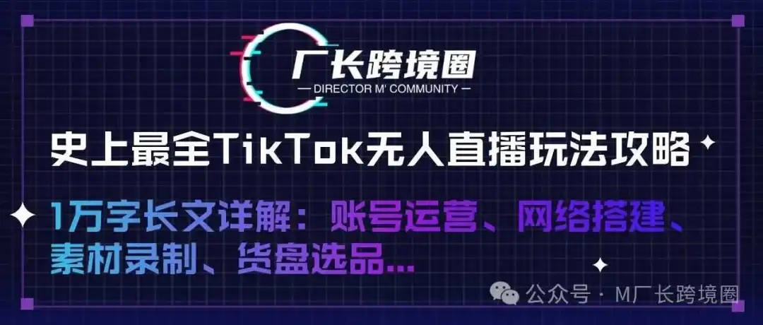 史上最全TikTok无人直播玩法攻略,10000字长文解读搭建账号、后台运营、设备网络搭建......