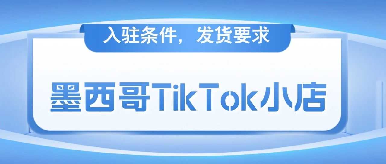 独家揭秘：TikTok墨西哥小店如何入驻？发货、回款全攻略！