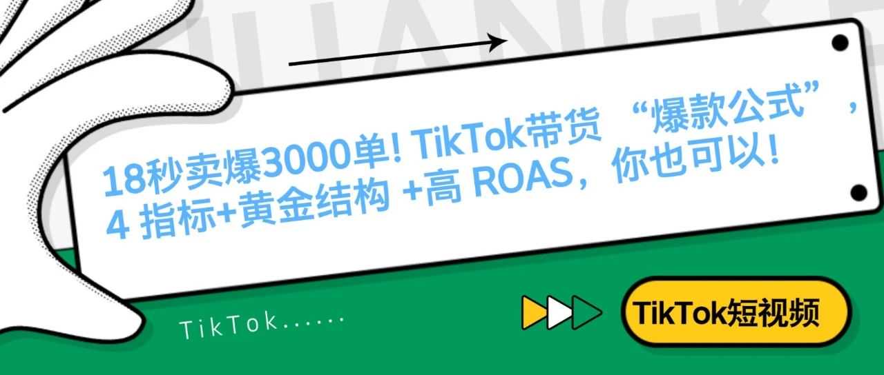 18秒卖爆3000单! TikTok带货 “爆款公式”，4 指标+黄金结构 +高 ROAS，你也可以！