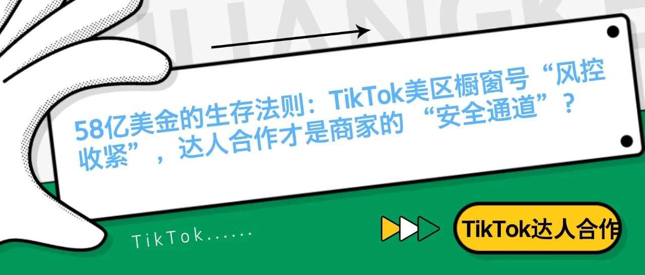 58亿美金的生存法则：TikTok美区橱窗号“风控收紧”，达人合作才是商家的 “安全通道”！