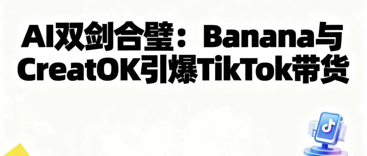 AI双剑合璧：Banana与CreatOK引爆TikTok带货，爆款案例 + 实操干货全拆解！